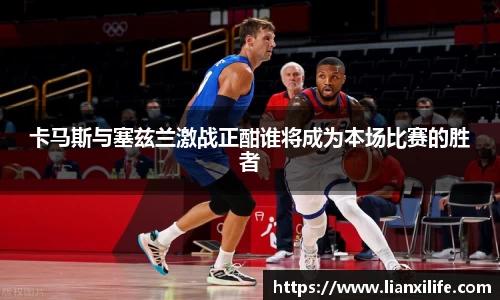 卡马斯与塞兹兰激战正酣谁将成为本场比赛的胜者