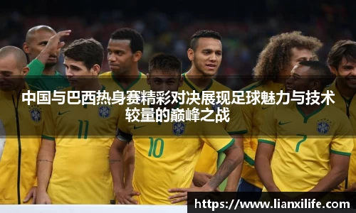 中国与巴西热身赛精彩对决展现足球魅力与技术较量的巅峰之战