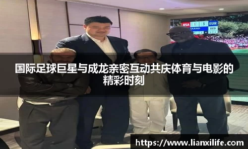 国际足球巨星与成龙亲密互动共庆体育与电影的精彩时刻