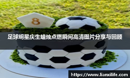 足球明星庆生蜡烛点燃瞬间高清图片分享与回顾