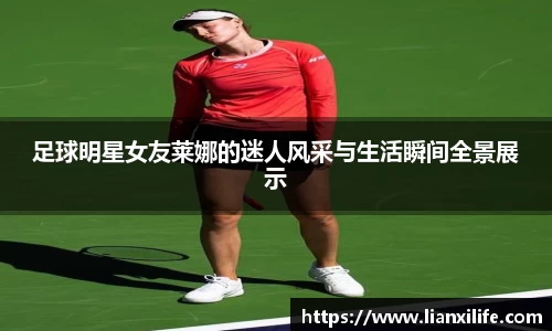 足球明星女友莱娜的迷人风采与生活瞬间全景展示
